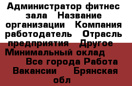 Администратор фитнес зала › Название организации ­ Компания-работодатель › Отрасль предприятия ­ Другое › Минимальный оклад ­ 23 000 - Все города Работа » Вакансии   . Брянская обл.